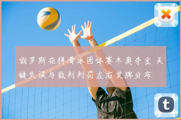 俄罗斯花样滑冰团体赛冬奥夺金 关键失误与裁判判罚左右奖牌分布