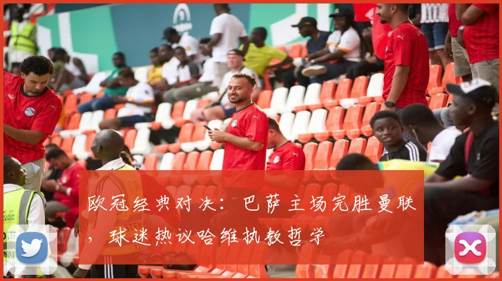 欧冠经典对决：巴萨主场完胜曼联，球迷热议哈维执教哲学