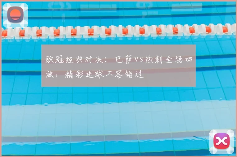 欧冠经典对决：巴萨vs热刺全场回放，精彩进球不容错过