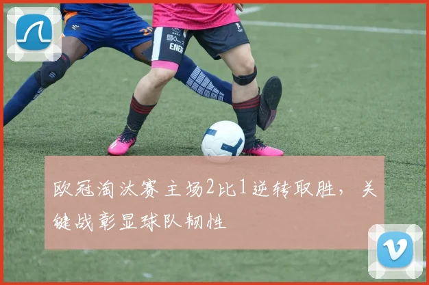 欧冠淘汰赛主场2比1逆转取胜，关键战彰显球队韧性